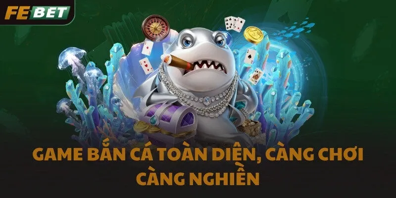 Game bắn cá toàn diện, càng chơi càng nghiền
