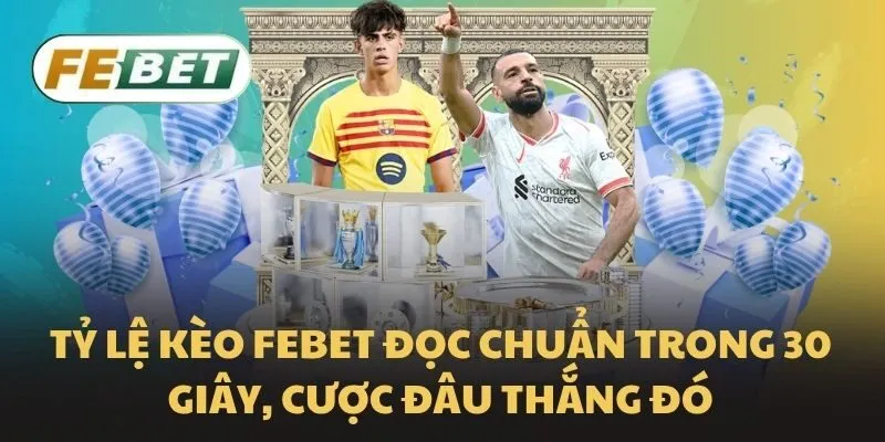 Tỷ lệ kèo Febet đọc chuẩn trong 30 giây, cược đâu thắng đó